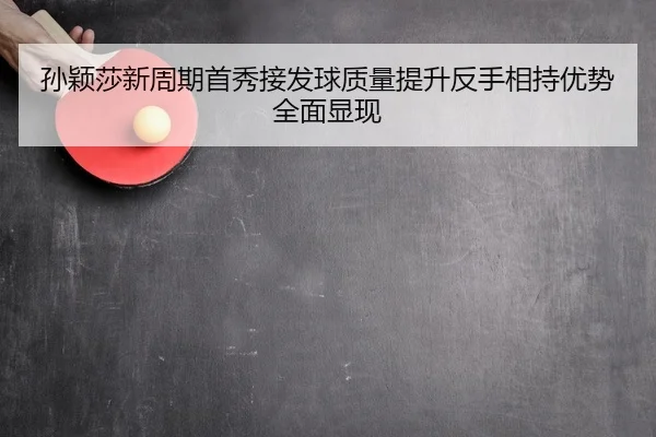 孙颖莎新周期首秀接发球质量提升反手相持优势全面显现